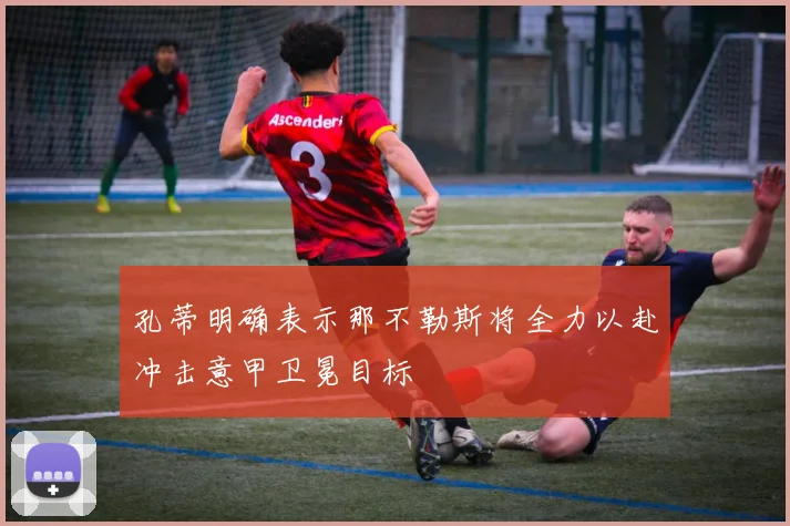 孔蒂明确表示那不勒斯将全力以赴冲击意甲卫冕目标