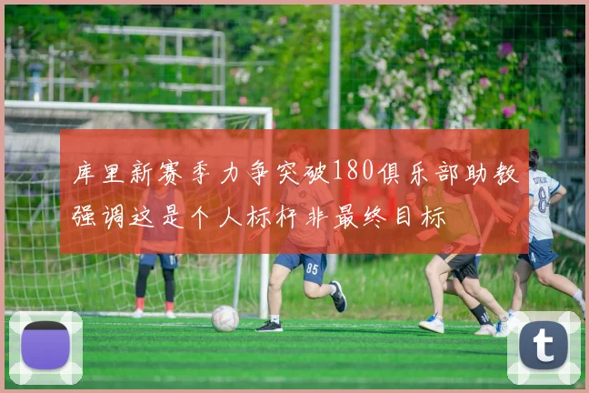 库里新赛季力争突破180俱乐部助教强调这是个人标杆非最终目标