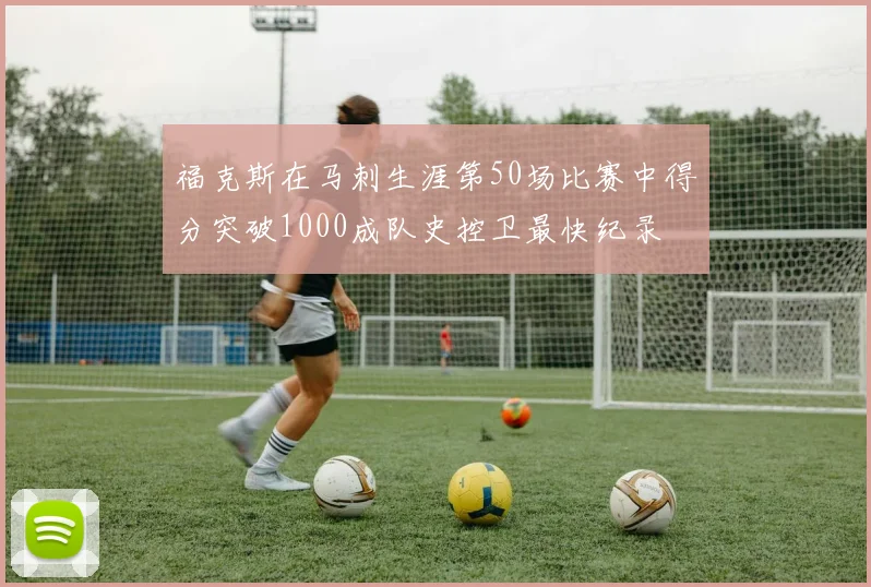 福克斯在马刺生涯第50场比赛中得分突破1000成队史控卫最快纪录