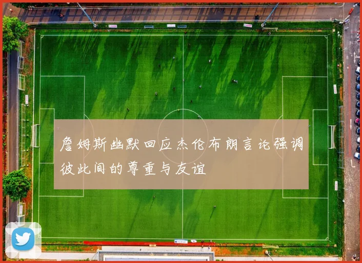 詹姆斯幽默回应杰伦布朗言论强调彼此间的尊重与友谊