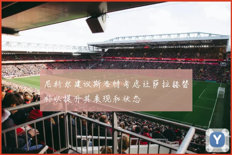 尼科尔建议斯洛特考虑让萨拉赫替补以提升其表现和状态