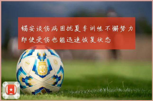 锡安谈伤病困扰夏季训练不懈努力即使受伤也能迅速恢复状态