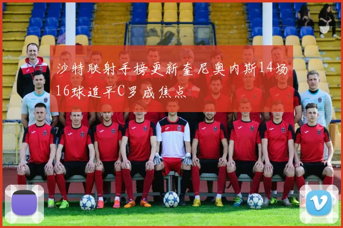 沙特联射手榜更新奎尼奥内斯14场16球追平C罗成焦点