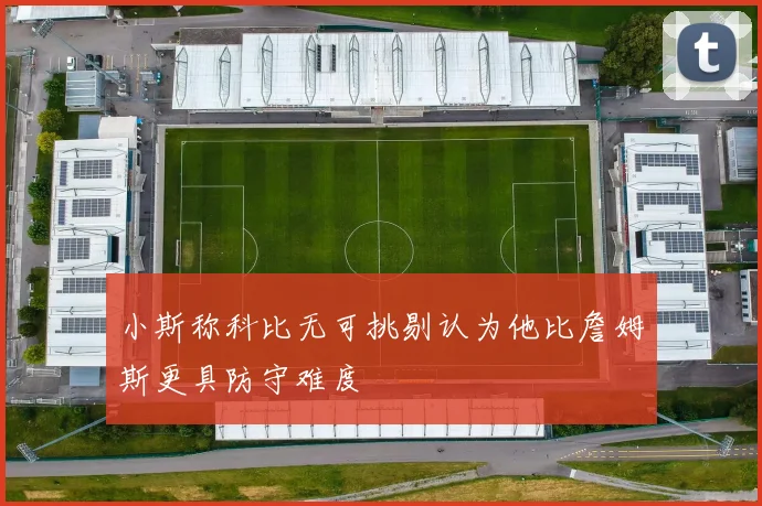小斯称科比无可挑剔认为他比詹姆斯更具防守难度