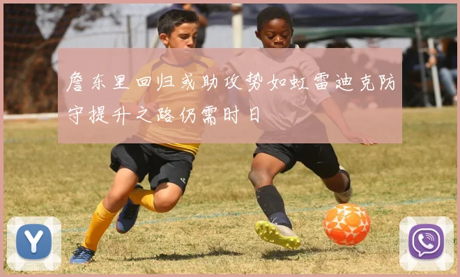 詹东里回归或助攻势如虹雷迪克防守提升之路仍需时日