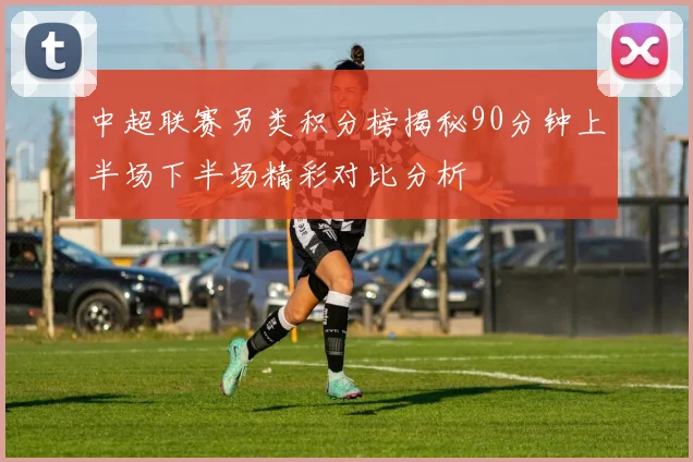中超联赛另类积分榜揭秘90分钟上半场下半场精彩对比分析