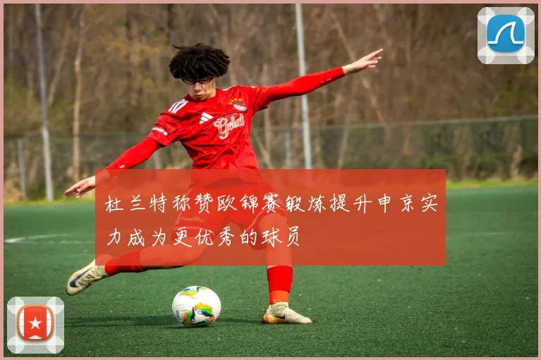 杜兰特称赞欧锦赛锻炼提升申京实力成为更优秀的球员