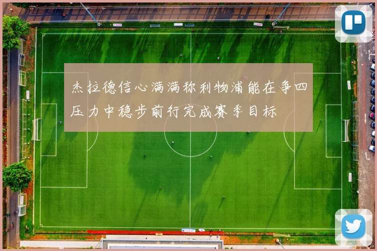 杰拉德信心满满称利物浦能在争四压力中稳步前行完成赛季目标