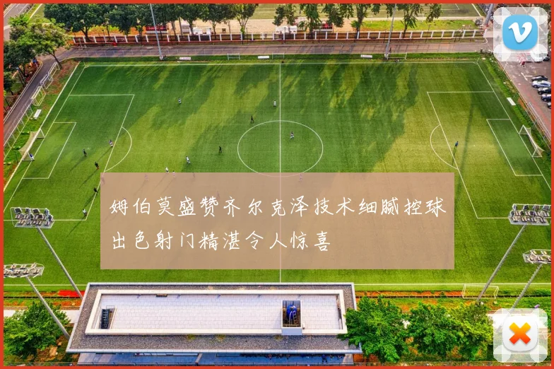 姆伯莫盛赞齐尔克泽技术细腻控球出色射门精湛令人惊喜