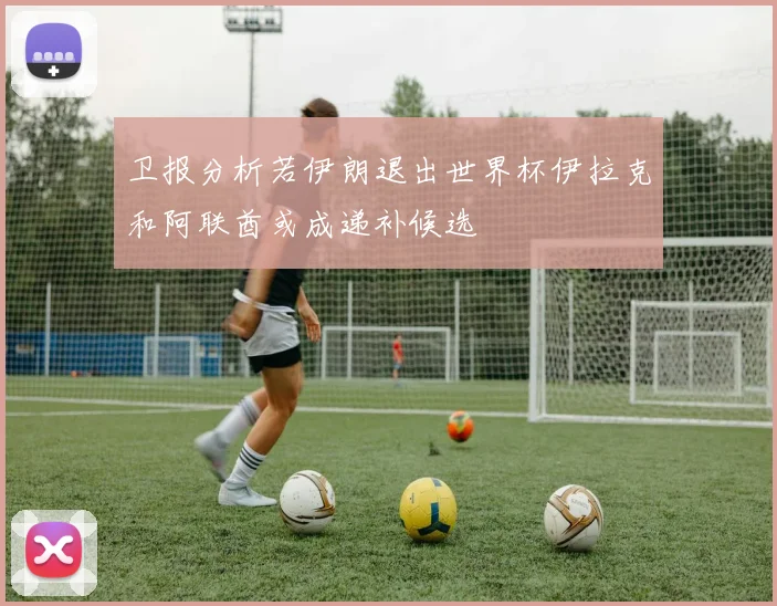 卫报分析若伊朗退出世界杯伊拉克和阿联酋或成递补候选
