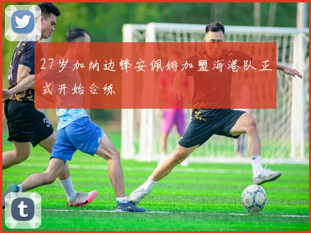 27岁加纳边锋安佩姆加盟海港队正式开始合练
