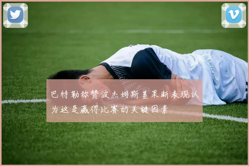 巴特勒称赞波杰姆斯基果断表现认为这是赢得比赛的关键因素