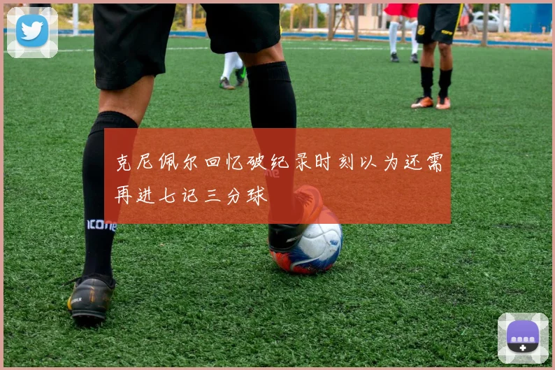 克尼佩尔回忆破纪录时刻以为还需再进七记三分球