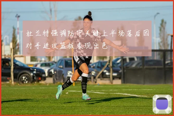 杜兰特强调防守关键上半场落后因对手进攻篮板表现出色