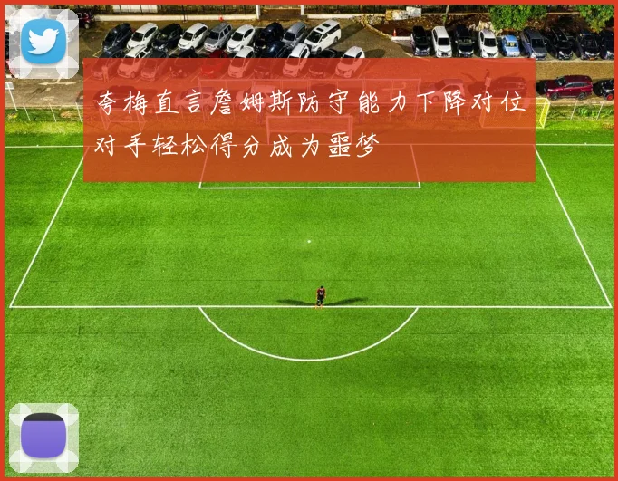 夸梅直言詹姆斯防守能力下降对位对手轻松得分成为噩梦
