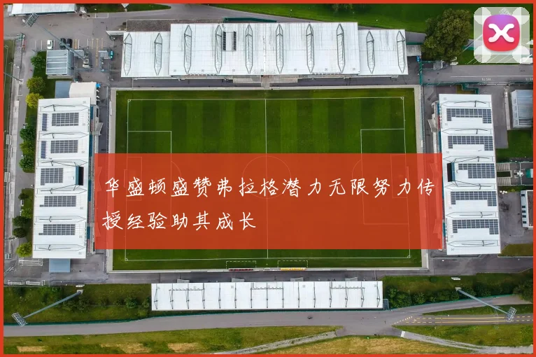 华盛顿盛赞弗拉格潜力无限努力传授经验助其成长