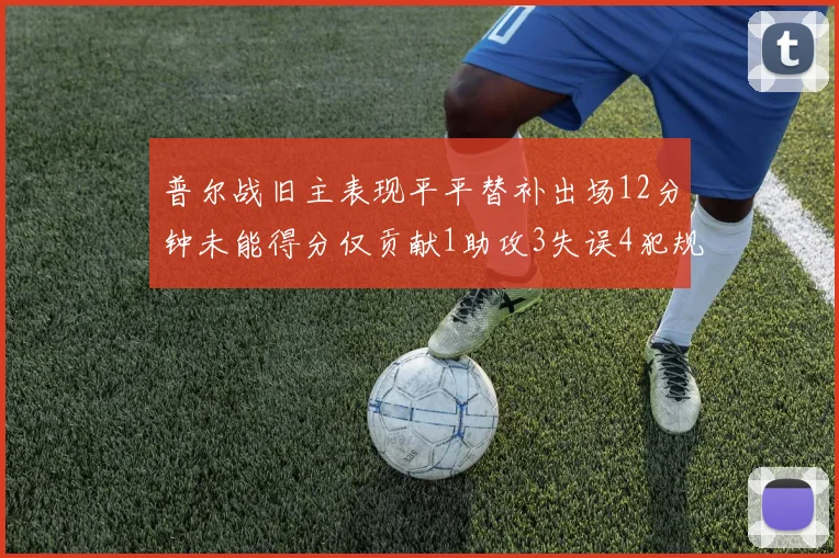 普尔战旧主表现平平替补出场12分钟未能得分仅贡献1助攻3失误4犯规