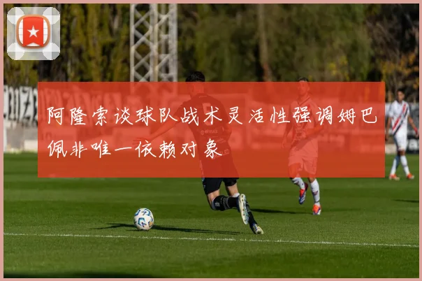 阿隆索谈球队战术灵活性强调姆巴佩非唯一依赖对象
