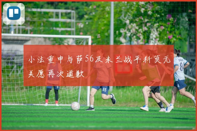小法重申与萨56及米兰战平科莫无关愿再次道歉