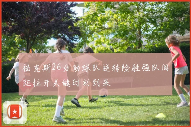 福克斯26分助球队逆转险胜强队间距拉开关键时刻到来