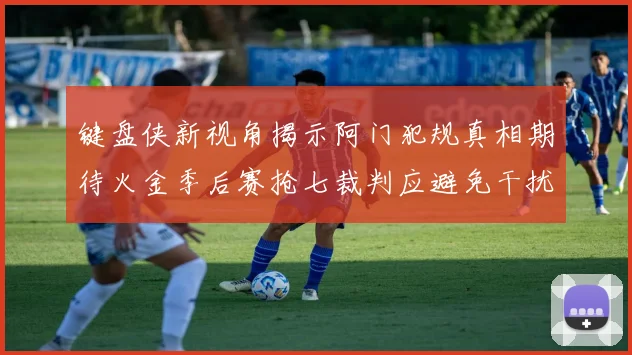键盘侠新视角揭示阿门犯规真相期待火金季后赛抢七裁判应避免干扰比赛