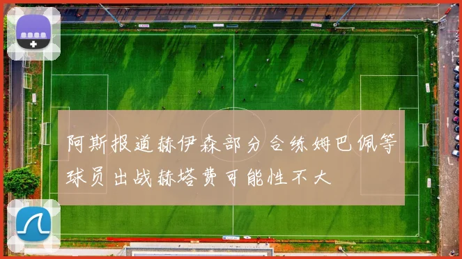 阿斯报道赫伊森部分合练姆巴佩等球员出战赫塔费可能性不大