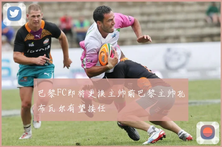 巴黎FC即将更换主帅前巴黎主帅孔布瓦尔有望接任