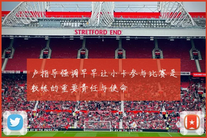 卢指导强调早早让小卡参与比赛是教练的重要责任与使命