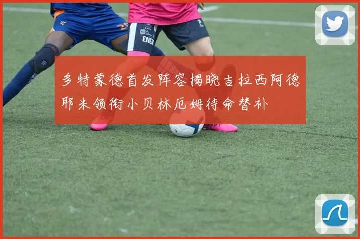 多特蒙德首发阵容揭晓吉拉西阿德耶米领衔小贝林厄姆待命替补