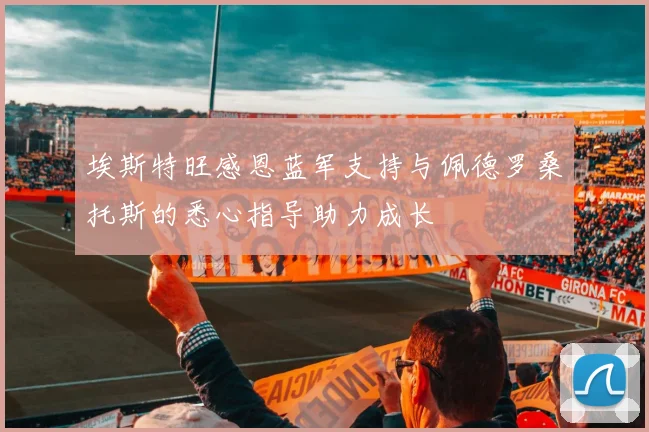 埃斯特旺感恩蓝军支持与佩德罗桑托斯的悉心指导助力成长