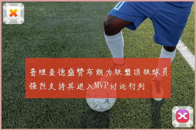 普理查德盛赞布朗为联盟顶级球员强烈支持其进入MVP讨论行列