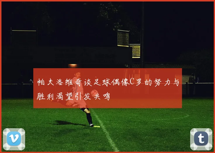 帕夫洛维奇谈足球偶像C罗的努力与胜利渴望引发共鸣