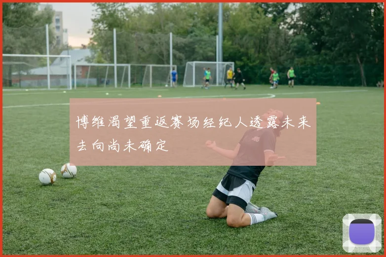 博维渴望重返赛场经纪人透露未来去向尚未确定
