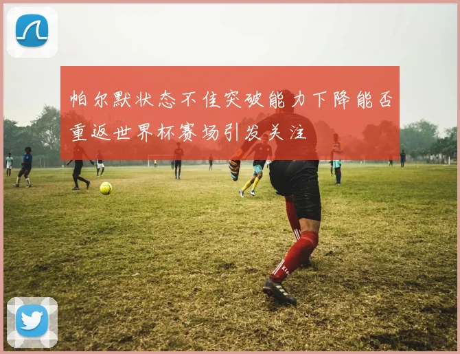 帕尔默状态不佳突破能力下降能否重返世界杯赛场引发关注