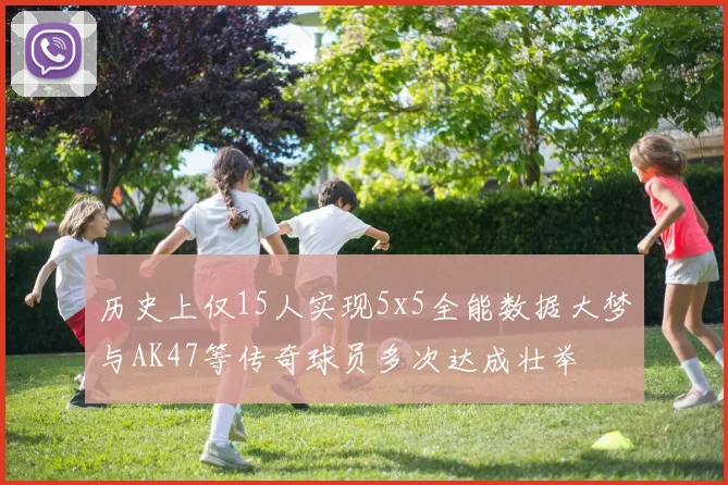 历史上仅15人实现5x5全能数据大梦与AK47等传奇球员多次达成壮举