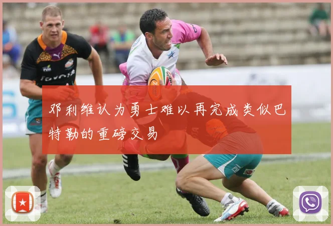 邓利维认为勇士难以再完成类似巴特勒的重磅交易