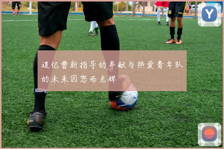 追忆曹新指导的奉献与热爱青年队的未来因您而光辉