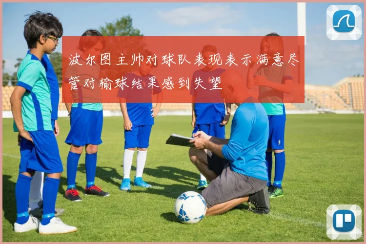 波尔图主帅对球队表现表示满意尽管对输球结果感到失望