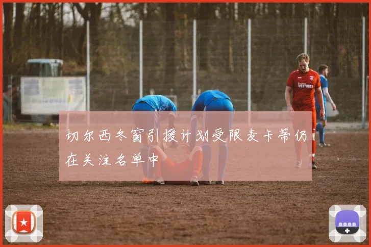 切尔西冬窗引援计划受限麦卡蒂仍在关注名单中