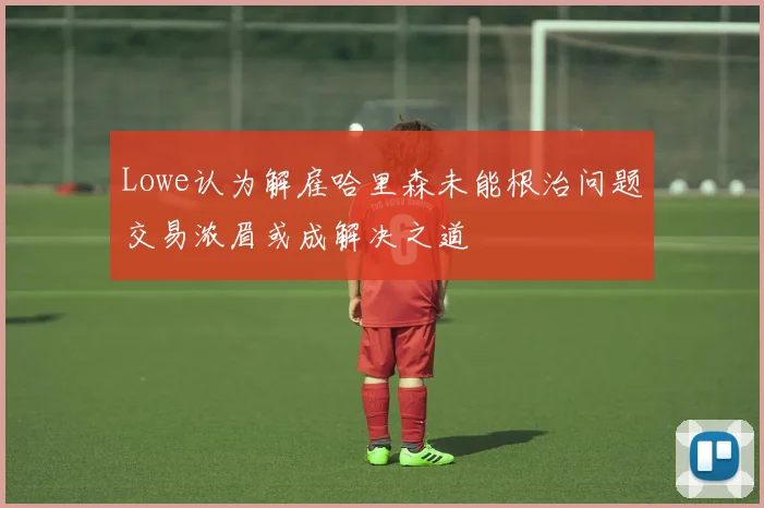 Lowe认为解雇哈里森未能根治问题交易浓眉或成解决之道