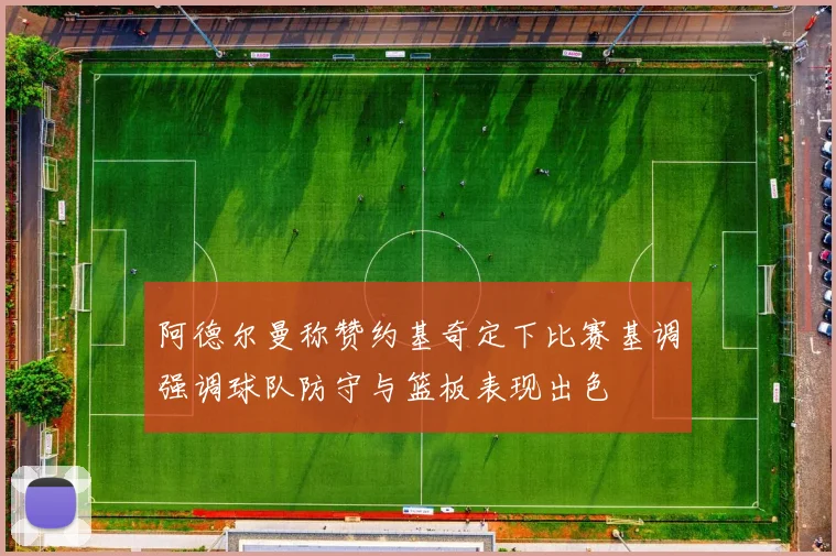 阿德尔曼称赞约基奇定下比赛基调强调球队防守与篮板表现出色