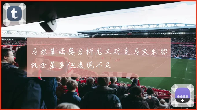 马尔基西奥分析尤文对皇马失利称机会虽多但表现不足