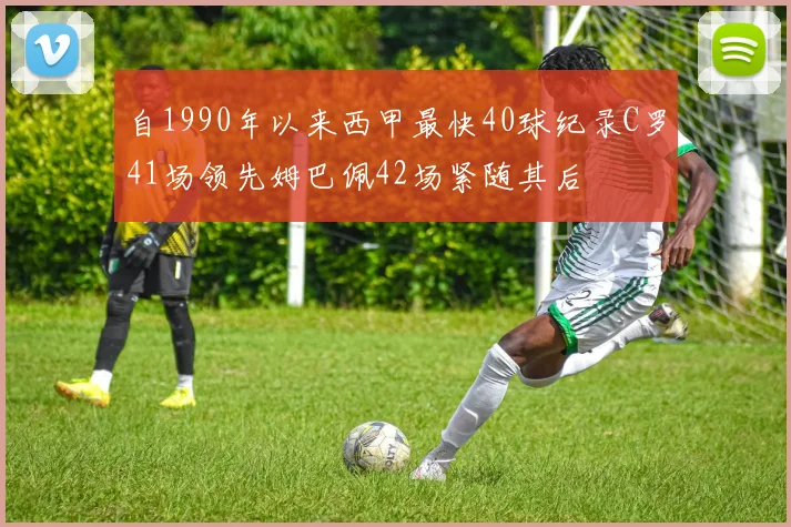 自1990年以来西甲最快40球纪录C罗41场领先姆巴佩42场紧随其后