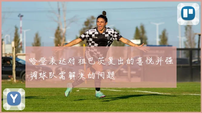 哈登表达对祖巴茨复出的喜悦并强调球队需解决的问题