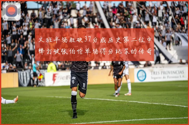 文班半场狂砍37分成历史第二位中锋打破张伯伦单场得分纪录的传奇时刻