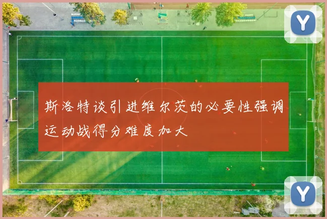 斯洛特谈引进维尔茨的必要性强调运动战得分难度加大