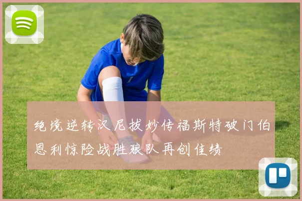 绝境逆转汉尼拔妙传福斯特破门伯恩利惊险战胜狼队再创佳绩