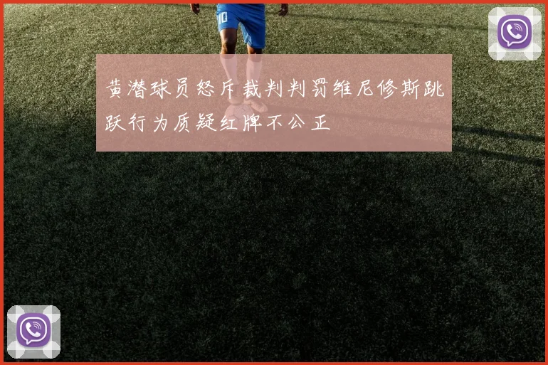 黄潜球员怒斥裁判判罚维尼修斯跳跃行为质疑红牌不公正