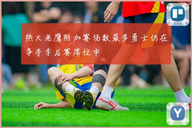 热火老鹰附加赛场数最多勇士仍在争夺季后赛席位中