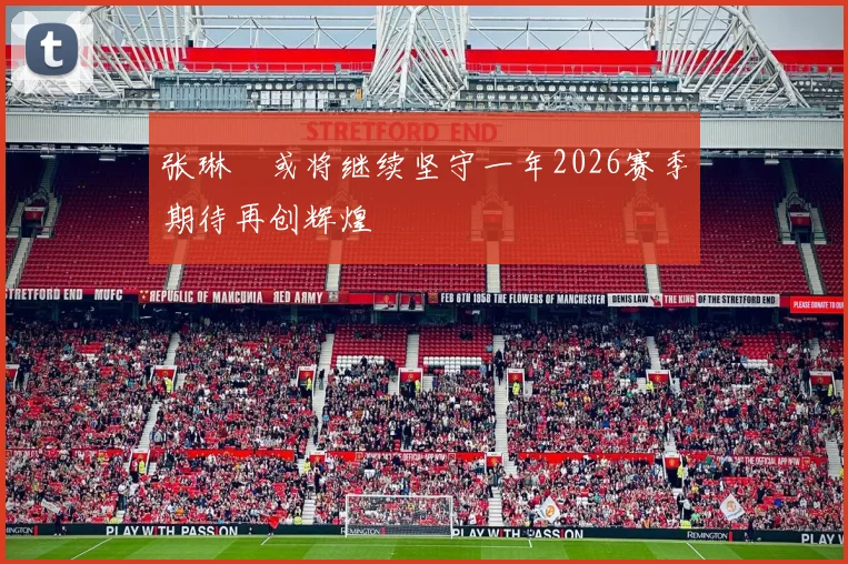 张琳芃或将继续坚守一年2026赛季期待再创辉煌